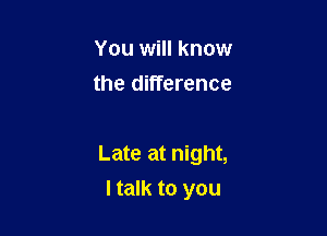 You will know
the difference

Late at night,

I talk to you
