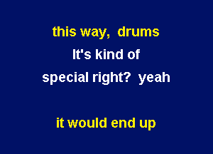 this way, drums
It's kind of
special right? yeah

it would end up