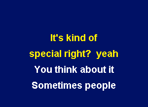 It's kind of
special right? yeah
You think about it

Sometimes people
