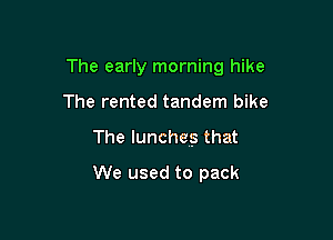 The early morning hike

The rented tandem bike
The lunches that
We used to pack