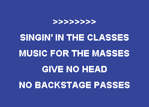 ?)?Db'b't,t
SINGIN' IN THE CLASSES
MUSIC FOR THE MASSES

GIVE NO HEAD
N0 BACKSTAGE PASSES