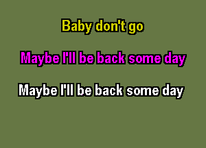 Baby don't go

Maybe I'll be back some day