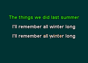 The things we did last summer

I'll remember all winter long

I'll remember all winter long