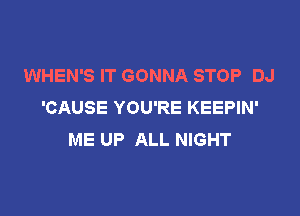 WHEN'S IT GONNA STOP DJ
'CAUSE YOU'RE KEEPIN'

ME UP ALL NIGHT