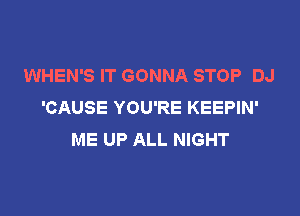 WHEN'S IT GONNA STOP DJ
'CAUSE YOU'RE KEEPIN'

ME UP ALL NIGHT