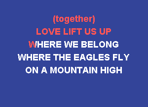 (together)

LOVE LIFT US UP
WHERE WE BELONG
WHERE THE EAGLES FLY
ON A MOUNTAIN HIGH