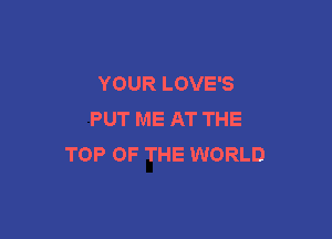 YOUR LOVE'S
PUT ME AT THE

TOP OF THE WORLD