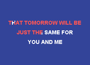 THAT TOMORROW WILL BE
JUST THE SAME FOR

YOU AND ME