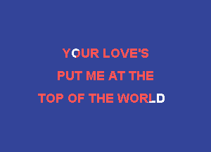 YOUR LOVE'S
PUT ME AT THE

TOP OF THE WORLD