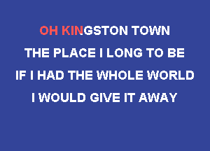 OH KINGSTON TOWN
THE PLACE I LONG TO BE
IF I HAD THE WHOLE WORLD
I WOULD GIVE IT AWAY