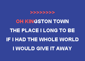 OH KINGSTON TOWN
THE PLACE I LONG TO BE
IF I HAD THE WHOLE WORLD
I WOULD GIVE IT AWAY
