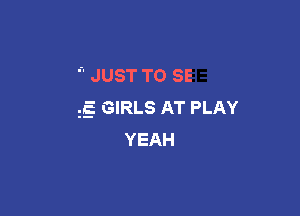 JUST TO SE
g GIRLS AT PLAY

YEAH