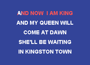 AND NOW IAM KING
AND MY QUEEN WILL
COME AT DAWN

SHE'LL BE WAITING
IN KINGSTON TOWN
