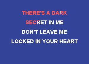 THERE'S A DARK
SECRET IN ME
DON'T LEAVE ME

LOCKED IN YOUR HEART