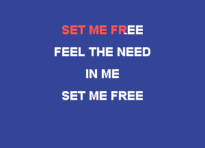 SET ME FREE
F EEL THE NEED
IN ME

SET ME FREE