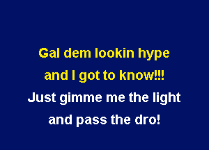 Gal dem lookin hype

and I got to know!!!
Just gimme me the light
and pass the dro!