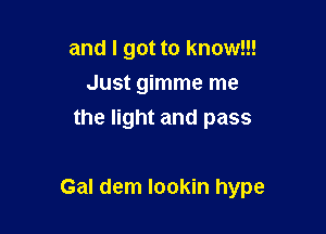 and I got to know!!!
Just gimme me
the light and pass

Gal dem lookin hype
