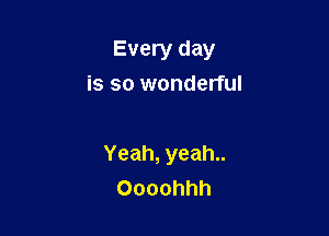 Every day
is so wonderful

Yeah,yeah
Oooohhh