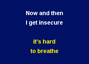 Now and then

I get insecure

ifs hard
to breathe