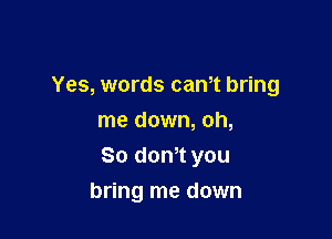 Yes, words cam bring
me down, oh,

So dth you

bring me down