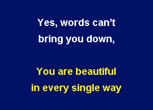 Yes, words cam
bring you down,

You are beautiful

in every single way