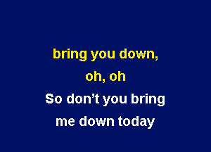 bring you down,
oh, oh

80 dth you bring

me down today