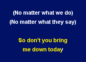 (No matter what we do)
(No matter what they say)

80 dth you bring
me down today