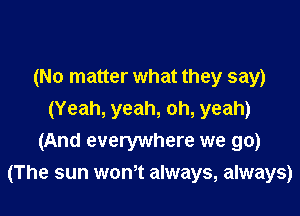 (No matter what they say)
(Yeah, yeah, oh, yeah)
(And everywhere we go)

(The sun won,t always, always)