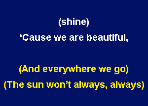 (shine)
Cause we are beautiful,

(And everywhere we go)

(The sun won,t always, always)
