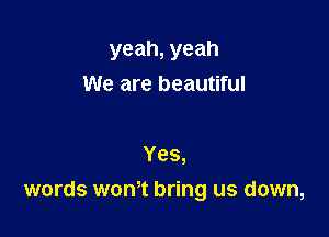 yeah, yeah

We are beautiful

Yes,
words wth bring us down,