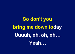 Sodon you

bring me down today
Uuuuh,oh,oh,ohu.
Yeah.