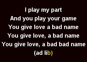 I play my part
And you play your game
You give love a bad name
You give love, a bad name
You give love, a bad bad name
(ad lib)