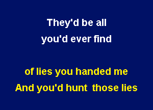 They'd be all
you'd ever fund

of lies you handed me
And you'd hunt those lies