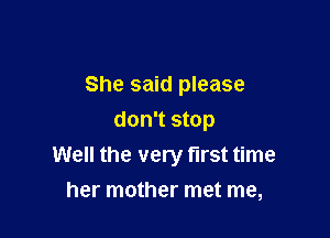 She said please

don't stop
Well the very first time
her mother met me,