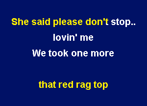 She said please don't stop..
lovin' me
We took one more

that red rag top