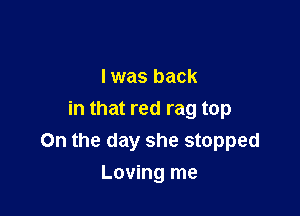 I was back

in that red rag top
On the day she stopped

Loving me