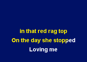 in that red rag top
On the day she stopped

Loving me