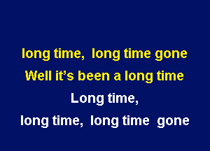 long time, long time gone
Well ifs been a long time
Long time,

long time, long time gone