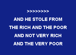 AND HE STOLE FROM
THE RICH AND THE POOR
AND NOT VERY RICH
AND THE VERY POOR