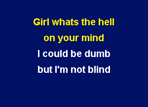 Girl whats the hell
on your mind

I could be dumb
but I'm not blind