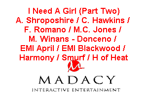 I Need A Girl (Part Two)

A. Shroposhire I C. HawkinsI
F. Romano I M.C. Jones I
M. Winans - Donceno I
EMI April I EMI Blackwood I
Harmon I S rfI H of Heat

V ?EEL

MADACY

INTI RALITIVI' J'NTI'ILTAJNLH'NT