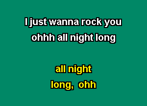 Ijust wanna rock you

ohhh all night long

all night
long, ohh