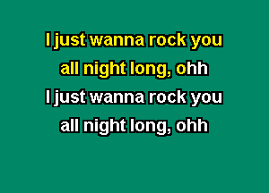 Ijust wanna rock you
all night long, ohh

Ijust wanna rock you
all night long, ohh