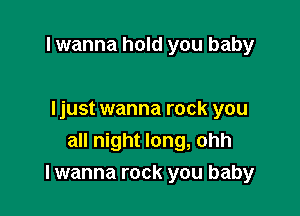 I wanna hold you baby

Ijust wanna rock you
all night long, ohh
lwanna rock you baby