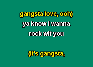gangsta love, ooh)

ya know I wanna
rock wit you

(It's gangsta,