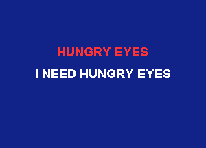 I NEED HUNGRY EYES