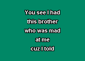 You see I had
this brother

who was mad

at me
cuz I told