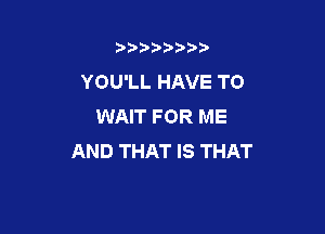 b),D' t.

YOU'LL HAVE TO
WAIT FOR ME

AND THAT IS THAT