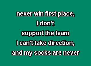 never win first place,
I don't
support the team
I can't take direction,

and my socks are never