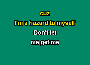 CUZ

I'm a hazard to myself

Don't let
me get me